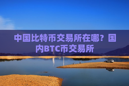中国比特币交易所在哪？国内BTC币交易所