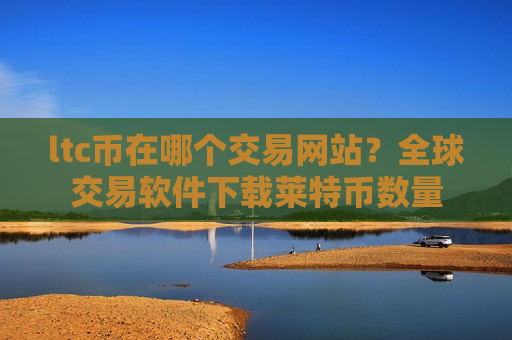 ltc币在哪个交易网站？全球交易软件下载莱特币数量-第1张图片-币圈网