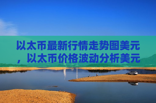 以太币最新行情走势图美元，以太币价格波动分析美元计价