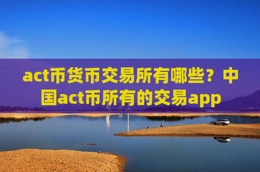act币货币交易所有哪些？中国act币所有的交易app-第1张图片-币圈网
