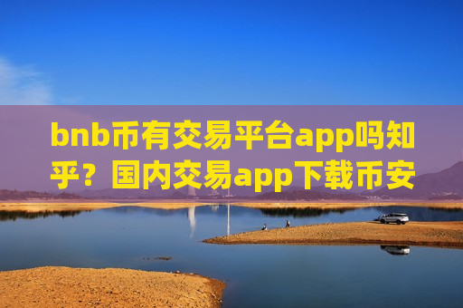 bnb币有交易平台app吗知乎?国内交易app下载币安币平台-第1张图片-币圈网 bnb币有交易平台app吗知乎?国内交易app下载币安币平台-第1张图片-币圈网