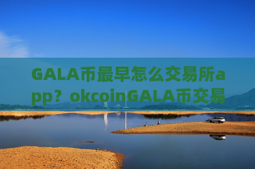GALA币最早怎么交易所app?okcoinGALA币交易所ios-第1张图片-币圈网 GALA币最早怎么交易所app?okcoinGALA币交易所ios-第1张图片-币圈网