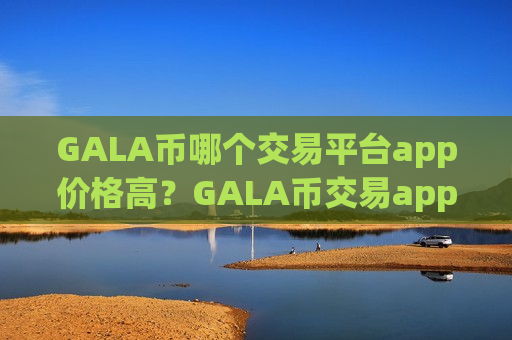 GALA币哪个交易平台app价格高？GALA币交易app下载热钱包-第1张图片-币圈网