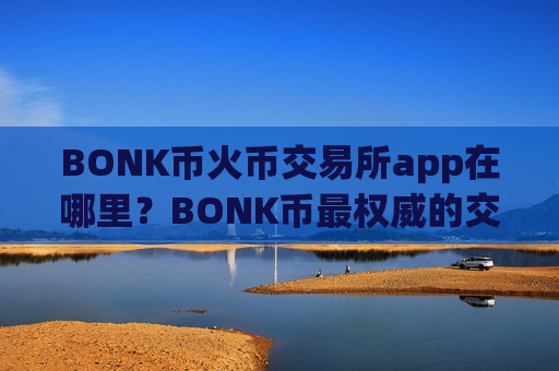 BONK币火币交易所app在哪里?BONK币最权威的交易网站-第1张图片-币圈网 BONK币火币交易所app在哪里?BONK币最权威的交易网站-第1张图片-币圈网
