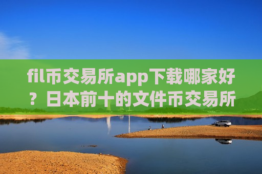fil币交易所app下载哪家好?日本前十的文件币交易所-第1张图片-币圈网 fil币交易所app下载哪家好?日本前十的文件币交易所-第1张图片-币圈网