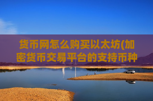 货币网怎么购买以太坊(加密货币交易平台的支持币种)-第1张图片-币圈网 货币网怎么购买以太坊(加密货币交易平台的支持币种)-第1张图片-币圈网