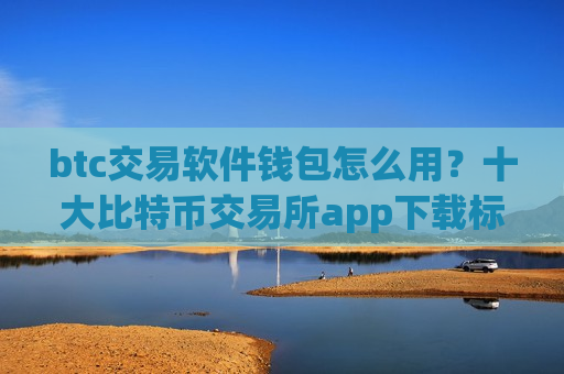 btc交易软件钱包怎么用？十大比特币交易所app下载标志图
