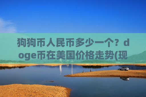 狗狗币人民币多少一个?doge币在美国价格走势(现价3.0303元)-第1张图片-币圈网 狗狗币人民币多少一个?doge币在美国价格走势(现价3.0303元)-第1张图片-币圈网