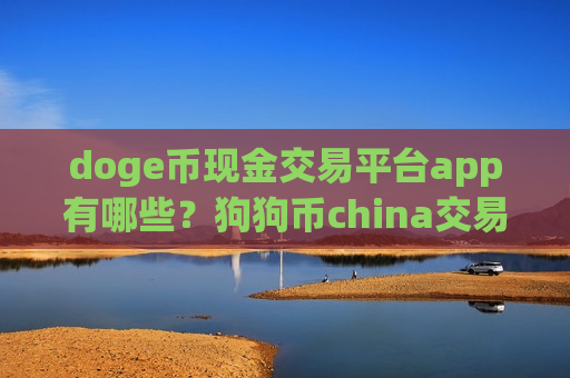 doge币现金交易平台app有哪些?狗狗币china交易平台app钱包-第1张图片-币圈网 doge币现金交易平台app有哪些?狗狗币china交易平台app钱包-第1张图片-币圈网