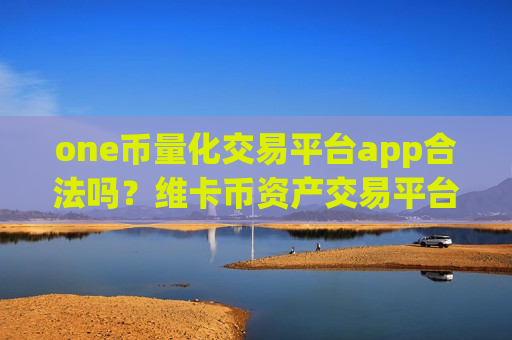 one币量化交易平台app合法吗?维卡币资产交易平台app-第1张图片-币圈网 one币量化交易平台app合法吗?维卡币资产交易平台app-第1张图片-币圈网