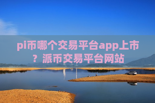 pi币哪个交易平台app上市?派币交易平台网站-第1张图片-币圈网 pi币哪个交易平台app上市?派币交易平台网站-第1张图片-币圈网