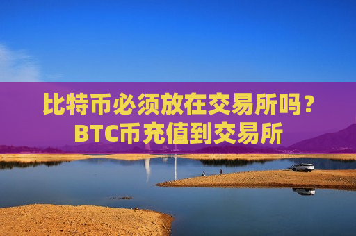 比特币必须放在交易所吗？BTC币充值到交易所