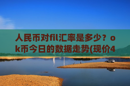 人民币对fil汇率是多少?ok币今日的数据走势(现价408.229元)-第1张图片-币圈网 人民币对fil汇率是多少?ok币今日的数据走势(现价408.229元)-第1张图片-币圈网