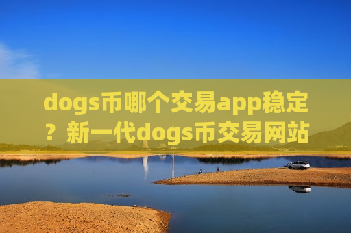 dogs币哪个交易app稳定？新一代dogs币交易网站-第1张图片-币圈网