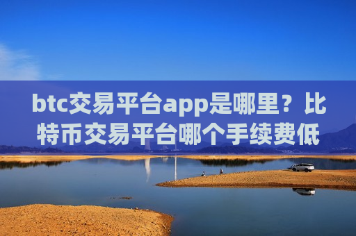 btc交易平台app是哪里?比特币交易平台哪个手续费低-第1张图片-币圈网 btc交易平台app是哪里?比特币交易平台哪个手续费低-第1张图片-币圈网