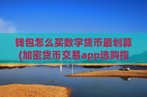 钱包怎么买数字货币最划算(加密货币交易app选购指南)-第1张图片-币圈网