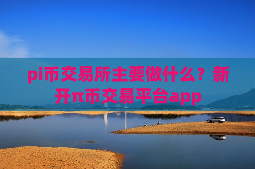 pi币交易所主要做什么?新开π币交易平台app-第1张图片-币圈网 pi币交易所主要做什么?新开π币交易平台app-第1张图片-币圈网