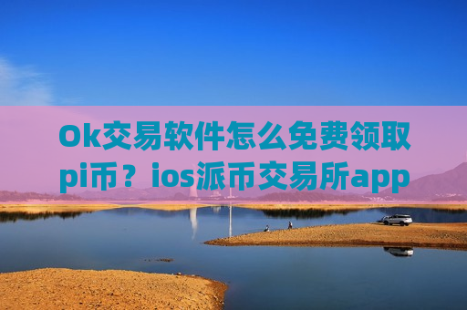 Ok交易软件怎么免费领取pi币？ios派币交易所app下载app-第1张图片-币圈网