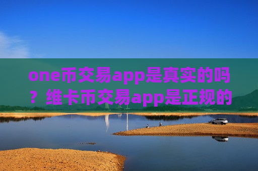 one币交易app是真实的吗?维卡币交易app是正规的么-第1张图片-币圈网 one币交易app是真实的吗?维卡币交易app是正规的么-第1张图片-币圈网