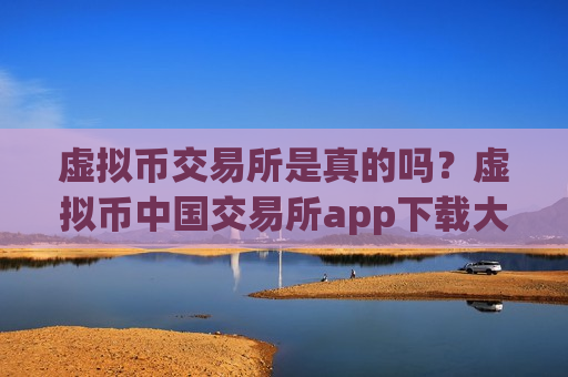 虚拟币交易所是真的吗?虚拟币中国交易所app下载大全-第1张图片-币圈网 虚拟币交易所是真的吗?虚拟币中国交易所app下载大全-第1张图片-币圈网