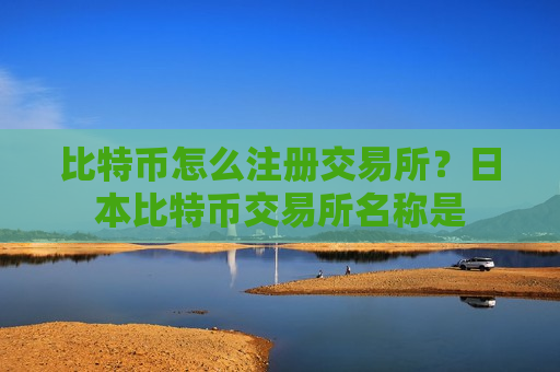 比特币怎么注册交易所？日本比特币交易所名称是-第1张图片-币圈网