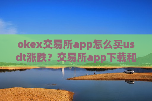 okex交易所app怎么买usdt涨跌？交易所app下载和泰达币的关系-第1张图片-币圈网