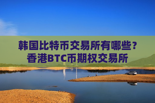 韩国比特币交易所有哪些?香港BTC币期权交易所-第1张图片-币圈网 韩国比特币交易所有哪些?香港BTC币期权交易所-第1张图片-币圈网