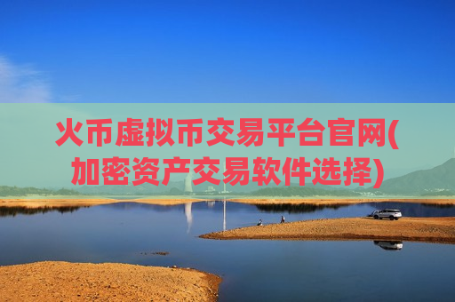 火币虚拟币交易平台官网(加密资产交易软件选择)-第1张图片-币圈网 火币虚拟币交易平台官网(加密资产交易软件选择)-第1张图片-币圈网