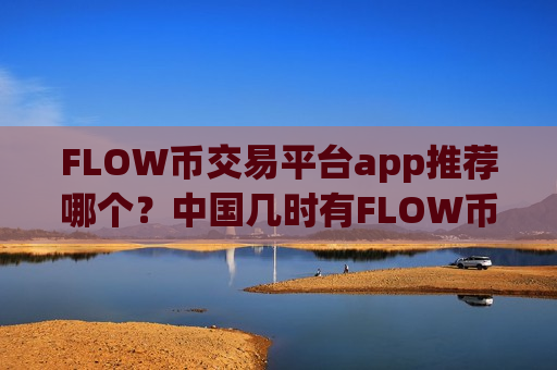 FLOW币交易平台app推荐哪个?中国几时有FLOW币交易网站-第1张图片-币圈网 FLOW币交易平台app推荐哪个?中国几时有FLOW币交易网站-第1张图片-币圈网