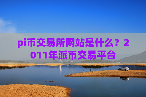pi币交易所网站是什么?2011年派币交易平台-第1张图片-币圈网 pi币交易所网站是什么?2011年派币交易平台-第1张图片-币圈网