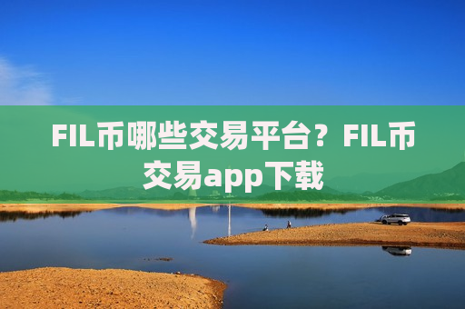 FIL币哪些交易平台?FIL币交易app下载-第1张图片-币圈网 FIL币哪些交易平台?FIL币交易app下载-第1张图片-币圈网