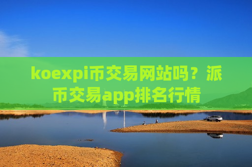 koexpi币交易网站吗?派币交易app排名行情-第1张图片-币圈网 koexpi币交易网站吗?派币交易app排名行情-第1张图片-币圈网