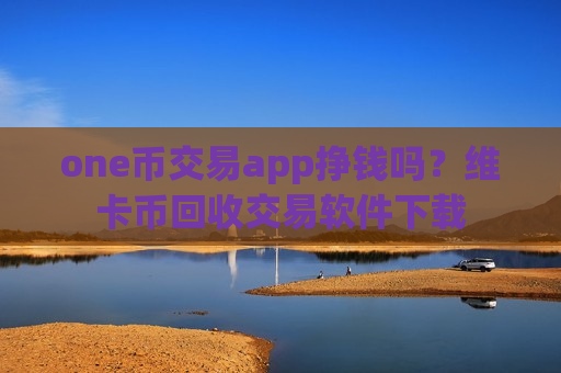 one币交易app挣钱吗？维卡币回收交易软件下载-第1张图片-币圈网