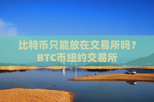 比特币只能放在交易所吗?BTC币纽约交易所-第1张图片-币圈网 比特币只能放在交易所吗?BTC币纽约交易所-第1张图片-币圈网