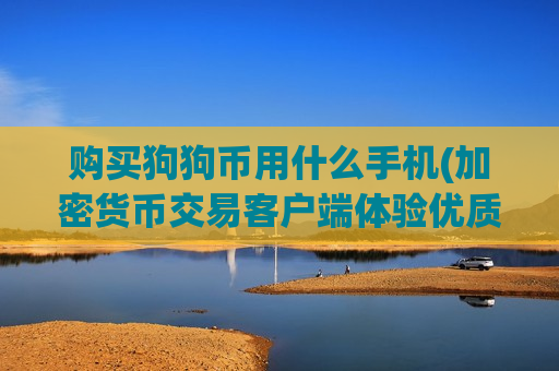 购买狗狗币用什么手机(加密货币交易客户端体验优质)-第1张图片-币圈网 购买狗狗币用什么手机(加密货币交易客户端体验优质)-第1张图片-币圈网