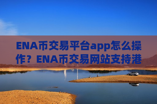 ENA币交易平台app怎么操作?ENA币交易网站支持港币-第1张图片-币圈网 ENA币交易平台app怎么操作?ENA币交易网站支持港币-第1张图片-币圈网