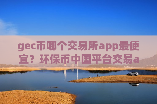 gec币哪个交易所app最便宜?环保币中国平台交易app下载-第1张图片-币圈网 gec币哪个交易所app最便宜?环保币中国平台交易app下载-第1张图片-币圈网