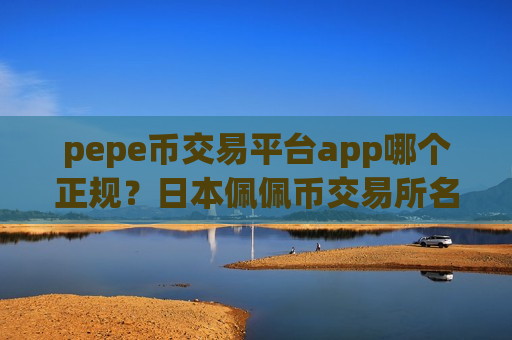 pepe币交易平台app哪个正规？日本佩佩币交易所名称是-第1张图片-币圈网