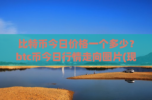 比特币今日价格一个多少?btc币今日行情走向图片(现价731788.5元)-第1张图片-币圈网 比特币今日价格一个多少?btc币今日行情走向图片(现价731788.5元)-第1张图片-币圈网