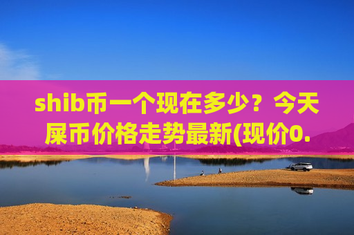 shib币一个现在多少?今天屎币价格走势最新(现价0.00021346元)-第1张图片-币圈网 shib币一个现在多少?今天屎币价格走势最新(现价0.00021346元)-第1张图片-币圈网