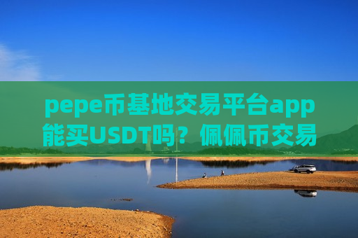 pepe币基地交易平台app能买USDT吗？佩佩币交易网站入口-第1张图片-币圈网