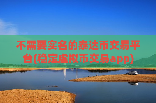不需要实名的泰达币交易平台(稳定虚拟币交易app)-第1张图片-币圈网 不需要实名的泰达币交易平台(稳定虚拟币交易app)-第1张图片-币圈网