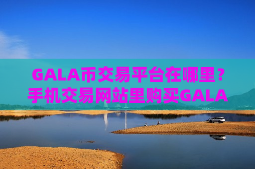 GALA币交易平台在哪里？手机交易网站里购买GALA币