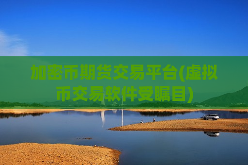 加密币期货交易平台(虚拟币交易软件受瞩目)-第1张图片-币圈网 加密币期货交易平台(虚拟币交易软件受瞩目)-第1张图片-币圈网