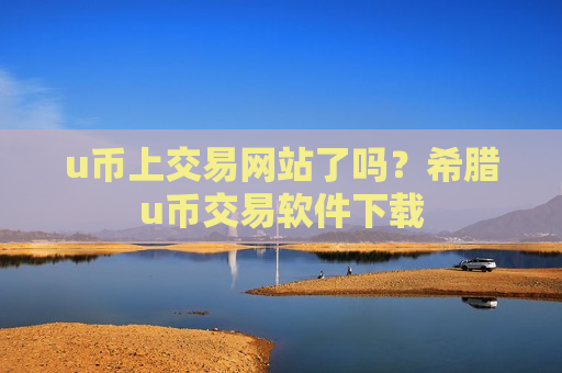 u币上交易网站了吗？希腊u币交易软件下载-第1张图片-币圈网