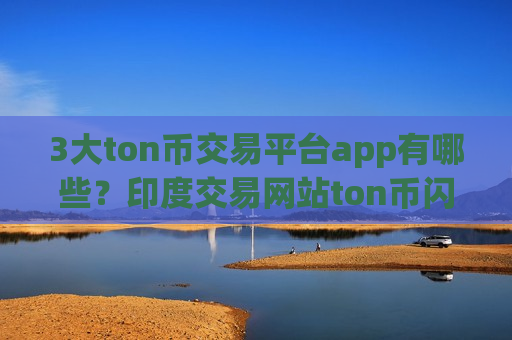 3大ton币交易平台app有哪些？印度交易网站ton币闪崩-第1张图片-币圈网
