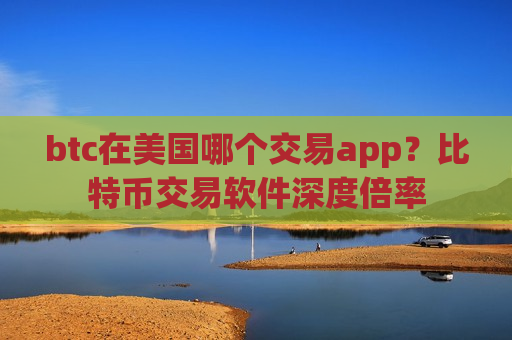 btc在美国哪个交易app?比特币交易软件深度倍率-第1张图片-币圈网 btc在美国哪个交易app?比特币交易软件深度倍率-第1张图片-币圈网