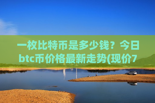 一枚比特币是多少钱?今日btc币价格最新走势(现价730580.76元)-第1张图片-币圈网 一枚比特币是多少钱?今日btc币价格最新走势(现价730580.76元)-第1张图片-币圈网