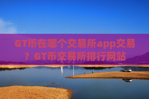 GT币在哪个交易所app交易？GT币交易所排行网站-第1张图片-币圈网