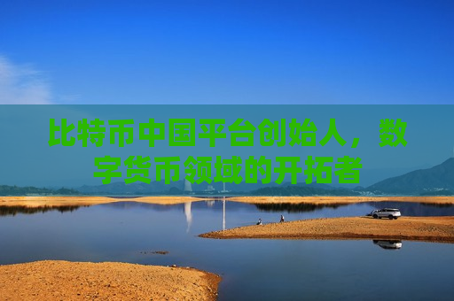 比特币中国平台创始人,数字货币领域的开拓者-第1张图片-币圈网 比特币中国平台创始人,数字货币领域的开拓者-第1张图片-币圈网